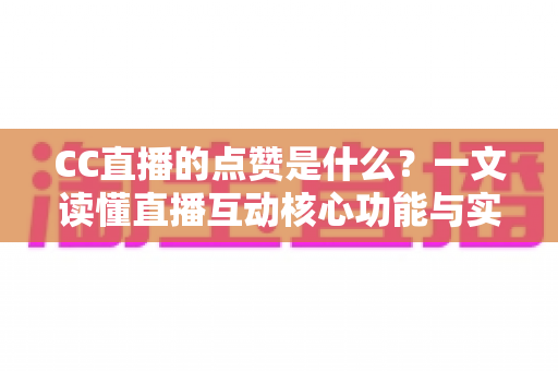 CC直播的点赞是什么?一文读懂直播互动核心功能与实用价值指南 CC直播的点赞是什么?一文读懂直播互动核心功能与实用价值指南