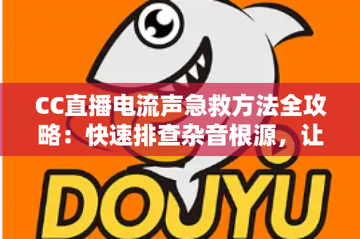 CC直播电流声急救方法全攻略：快速排查杂音根源，让直播间瞬间恢复纯净音质