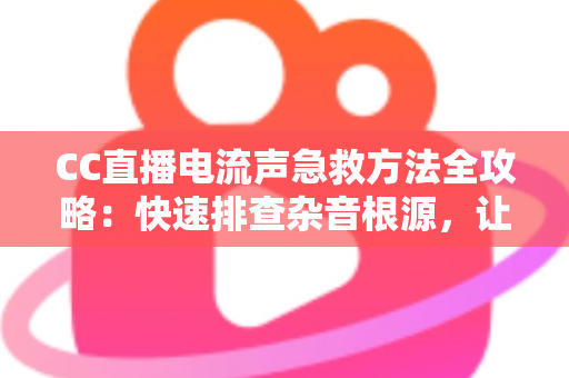 CC直播电流声急救方法全攻略：快速排查杂音根源，让直播间瞬间恢复纯净音质
