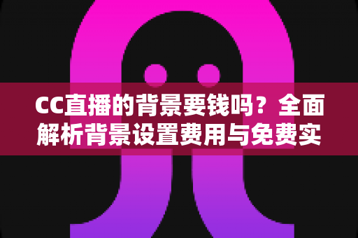 CC直播的背景要钱吗？全面解析背景设置费用与免费实用方法
