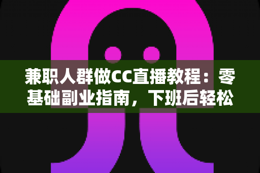 兼职人群做CC直播教程:零基础副业指南,下班后轻松开启直播赚钱之路 兼职人群做CC直播教程:零基础副业指南,下班后轻松开启直播赚钱之路