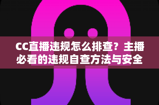 CC直播违规怎么排查?主播必看的违规自查方法与安全直播指南 CC直播违规怎么排查?主播必看的违规自查方法与安全直播指南