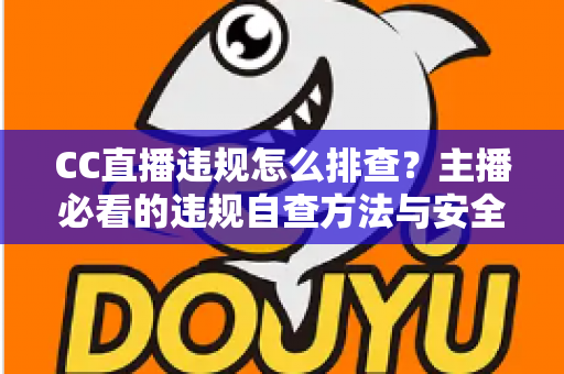 CC直播违规怎么排查?主播必看的违规自查方法与安全直播指南 CC直播违规怎么排查?主播必看的违规自查方法与安全直播指南