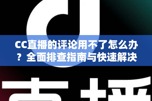 CC直播的评论用不了怎么办?全面排查指南与快速解决方案,轻松找回互动体验 CC直播的评论用不了怎么办?全面排查指南与快速解决方案,轻松找回互动体验