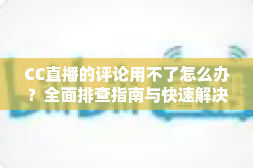 CC直播的评论用不了怎么办?全面排查指南与快速解决方案,轻松找回互动体验 CC直播的评论用不了怎么办?全面排查指南与快速解决方案,轻松找回互动体验