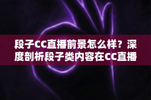 段子CC直播前景怎么样?深度剖析段子类内容在CC直播平台的发展潜力、变现路径与未来趋势 段子CC直播前景怎么样?深度剖析段子类内容在CC直播平台的发展潜力、变现路径与未来趋势