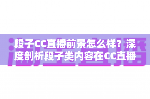 段子CC直播前景怎么样？深度剖析段子类内容在CC直播平台的发展潜力、变现路径与未来趋势
