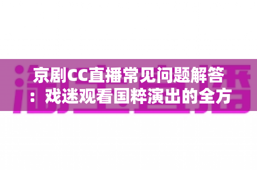 京剧CC直播常见问题解答:戏迷观看国粹演出的全方位实用指南 京剧CC直播常见问题解答:戏迷观看国粹演出的全方位实用指南