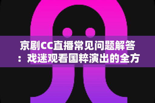 京剧CC直播常见问题解答:戏迷观看国粹演出的全方位实用指南 京剧CC直播常见问题解答:戏迷观看国粹演出的全方位实用指南