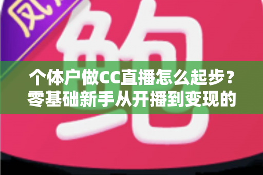 个体户做CC直播怎么起步?零基础新手从开播到变现的完整实操指南 个体户做CC直播怎么起步?零基础新手从开播到变现的完整实操指南