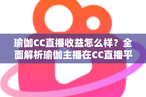 瑜伽CC直播收益怎么样？全面解析瑜伽主播在CC直播平台的真实收入与赚钱方法