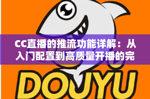 CC直播的推流功能详解:从入门配置到高质量开播的完整指南 CC直播的推流功能详解:从入门配置到高质量开播的完整指南