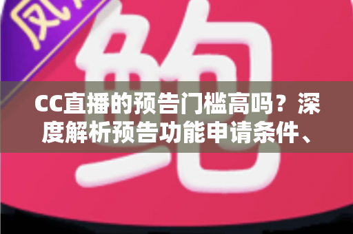 CC直播的预告门槛高吗？深度解析预告功能申请条件、开通技巧与主播成长全攻略