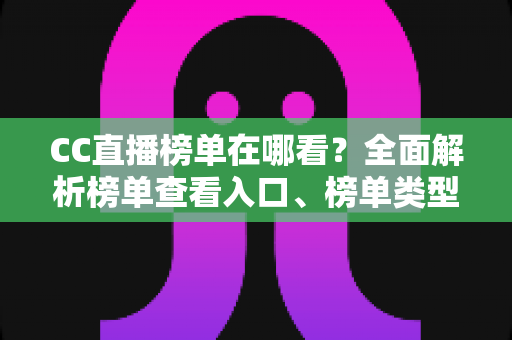 CC直播榜单在哪看?全面解析榜单查看入口、榜单类型与冲榜实用攻略 CC直播榜单在哪看?全面解析榜单查看入口、榜单类型与冲榜实用攻略
