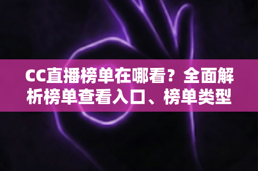 CC直播榜单在哪看?全面解析榜单查看入口、榜单类型与冲榜实用攻略 CC直播榜单在哪看?全面解析榜单查看入口、榜单类型与冲榜实用攻略