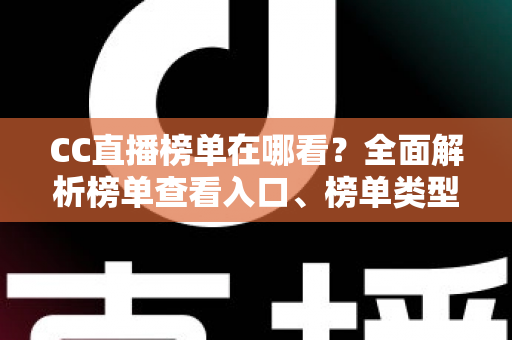CC直播榜单在哪看？全面解析榜单查看入口、榜单类型与冲榜实用攻略