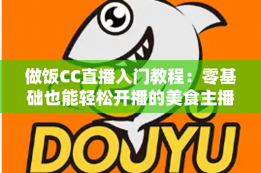 做饭CC直播入门教程:零基础也能轻松开播的美食主播养成指南 做饭CC直播入门教程:零基础也能轻松开播的美食主播养成指南