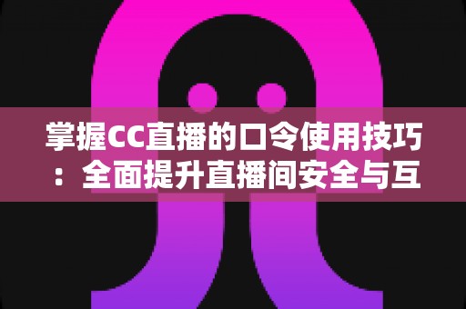 掌握CC直播的口令使用技巧：全面提升直播间安全与互动体验的实用指南
