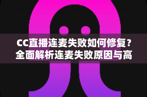 CC直播连麦失败如何修复?全面解析连麦失败原因与高效解决方法指南 CC直播连麦失败如何修复?全面解析连麦失败原因与高效解决方法指南