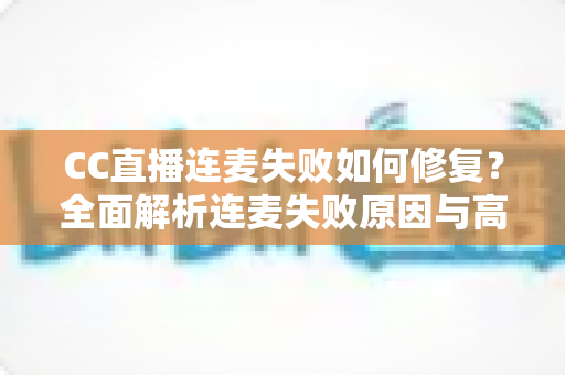 CC直播连麦失败如何修复?全面解析连麦失败原因与高效解决方法指南 CC直播连麦失败如何修复?全面解析连麦失败原因与高效解决方法指南