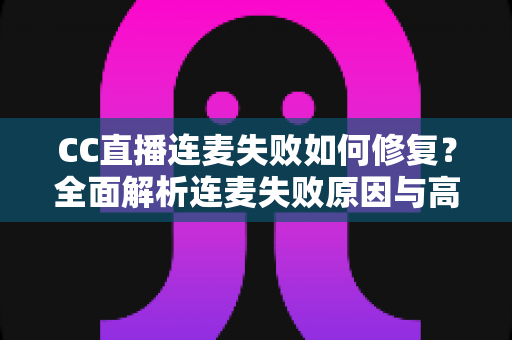 CC直播连麦失败如何修复？全面解析连麦失败原因与高效解决方法指南