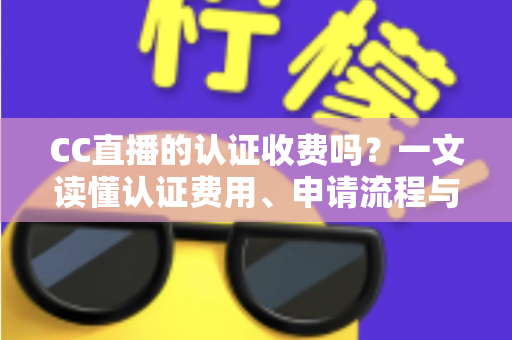 CC直播的认证收费吗？一文读懂认证费用、申请流程与防骗指南