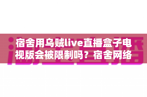 宿舍用乌贼live直播盒子电视版会被限制吗？宿舍网络环境下使用限制的全面解析与实用应对指南