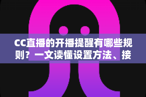 CC直播的开播提醒有哪些规则?一文读懂设置方法、接收条件与常见问题 CC直播的开播提醒有哪些规则?一文读懂设置方法、接收条件与常见问题