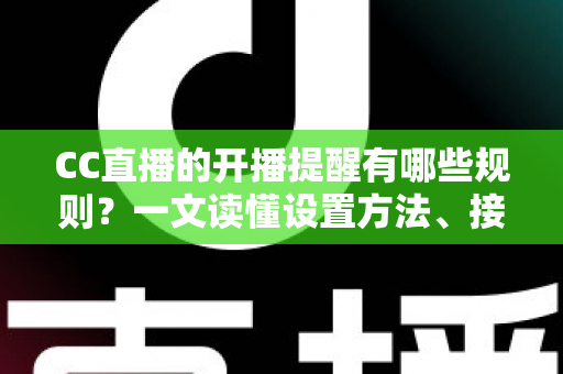 CC直播的开播提醒有哪些规则?一文读懂设置方法、接收条件与常见问题 CC直播的开播提醒有哪些规则?一文读懂设置方法、接收条件与常见问题