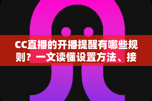 CC直播的开播提醒有哪些规则?一文读懂设置方法、接收条件与常见问题 CC直播的开播提醒有哪些规则?一文读懂设置方法、接收条件与常见问题