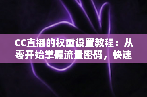 CC直播的权重设置教程：从零开始掌握流量密码，快速提升直播间热度与推荐曝光