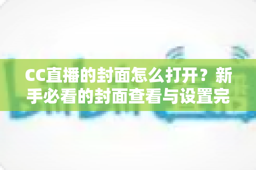 CC直播的封面怎么打开？新手必看的封面查看与设置完整指南