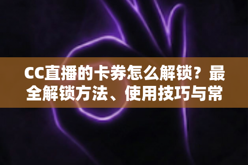 CC直播的卡券怎么解锁?最全解锁方法、使用技巧与常见问题详解 CC直播的卡券怎么解锁?最全解锁方法、使用技巧与常见问题详解
