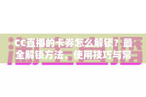 CC直播的卡券怎么解锁?最全解锁方法、使用技巧与常见问题详解 CC直播的卡券怎么解锁?最全解锁方法、使用技巧与常见问题详解