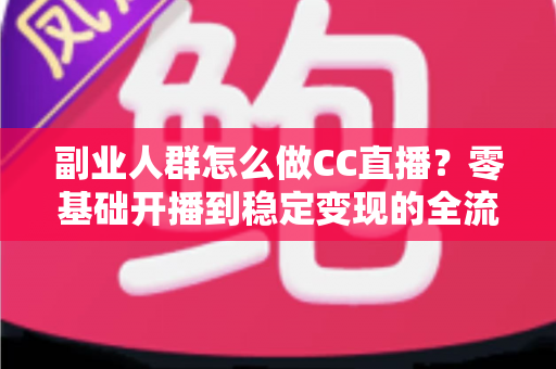 副业人群怎么做CC直播？零基础开播到稳定变现的全流程实操指南