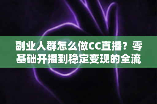 副业人群怎么做CC直播？零基础开播到稳定变现的全流程实操指南