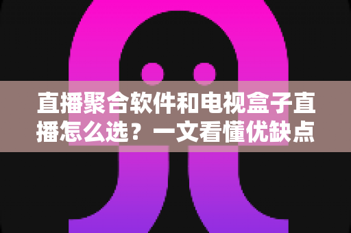 直播聚合软件和电视盒子直播怎么选?一文看懂优缺点、适用场景与避坑要点,帮你找到最合适的大屏观影方案 直播聚合软件和电视盒子直播怎么选?一文看懂优缺点、适用场景与避坑要点,帮你找到最合适的大屏观影方案