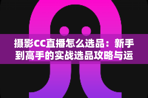 摄影CC直播怎么选品:新手到高手的实战选品攻略与运营全解析 摄影CC直播怎么选品:新手到高手的实战选品攻略与运营全解析