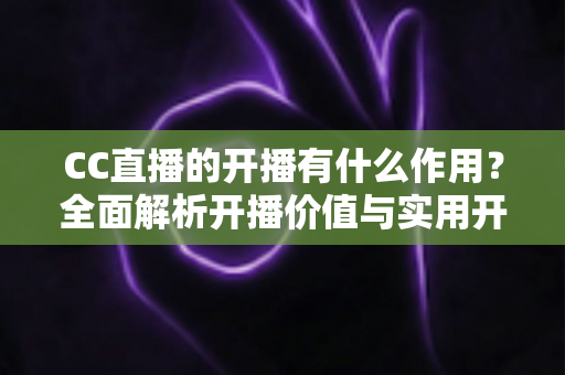 CC直播的开播有什么作用?全面解析开播价值与实用开播指南 CC直播的开播有什么作用?全面解析开播价值与实用开播指南