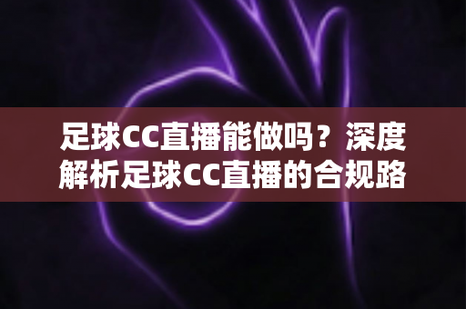 足球CC直播能做吗？深度解析足球CC直播的合规路径、实操步骤与变现前景