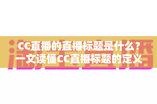 CC直播的直播标题是什么？一文读懂CC直播标题的定义、设置方法与优化技巧