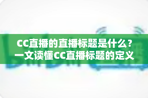 CC直播的直播标题是什么？一文读懂CC直播标题的定义、设置方法与优化技巧