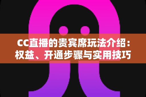 CC直播的贵宾席玩法介绍:权益、开通步骤与实用技巧全解析 CC直播的贵宾席玩法介绍:权益、开通步骤与实用技巧全解析