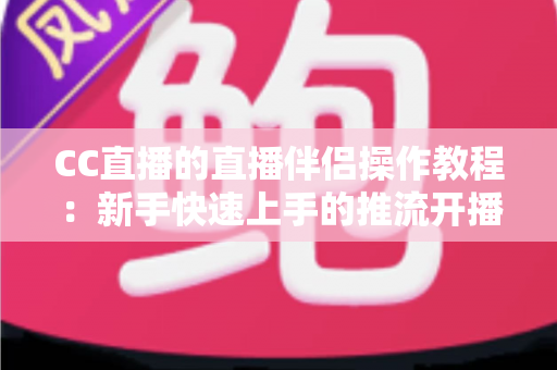 CC直播的直播伴侣操作教程:新手快速上手的推流开播完整指南 CC直播的直播伴侣操作教程:新手快速上手的推流开播完整指南