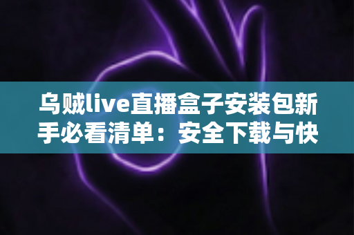 乌贼live直播盒子安装包新手必看清单：安全下载与快速上手的完整实用指南