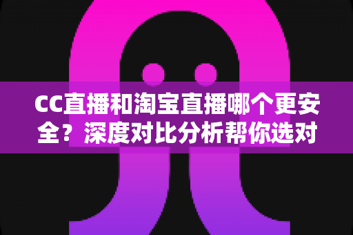 CC直播和淘宝直播哪个更安全?深度对比分析帮你选对直播平台 CC直播和淘宝直播哪个更安全?深度对比分析帮你选对直播平台
