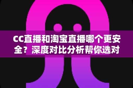 CC直播和淘宝直播哪个更安全?深度对比分析帮你选对直播平台 CC直播和淘宝直播哪个更安全?深度对比分析帮你选对直播平台