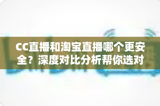 CC直播和淘宝直播哪个更安全？深度对比分析帮你选对直播平台