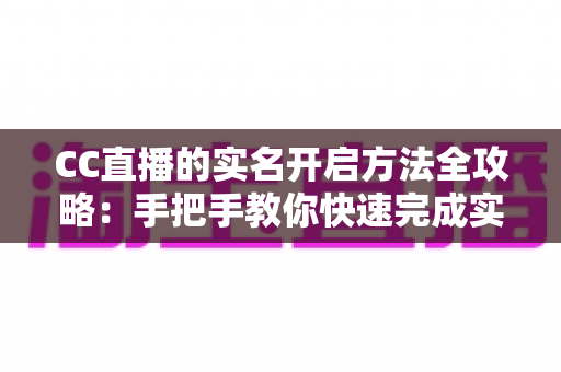 CC直播的实名开启方法全攻略：手把手教你快速完成实名认证，安全开启直播之旅