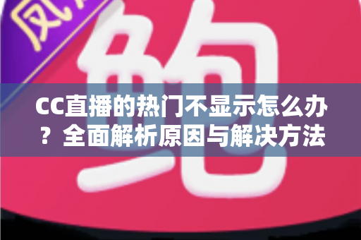 CC直播的热门不显示怎么办?全面解析原因与解决方法,快速找回你的流量入口 CC直播的热门不显示怎么办?全面解析原因与解决方法,快速找回你的流量入口